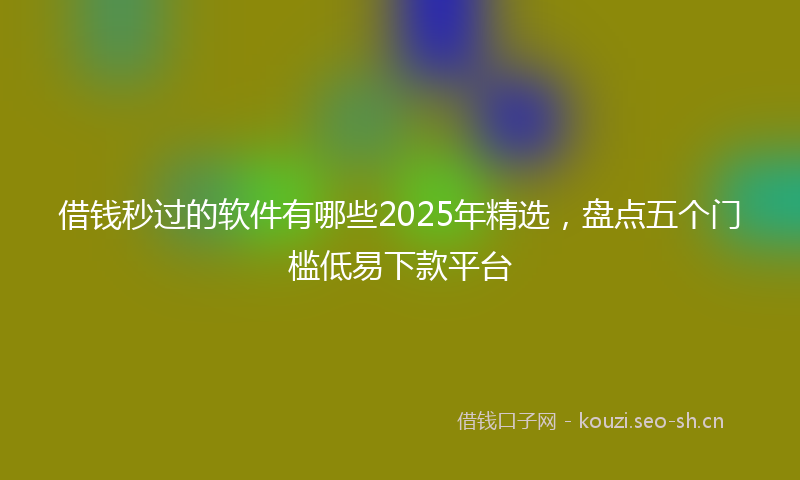 借钱秒过的软件有哪些2025年精选，盘点五个门槛低易下款平台