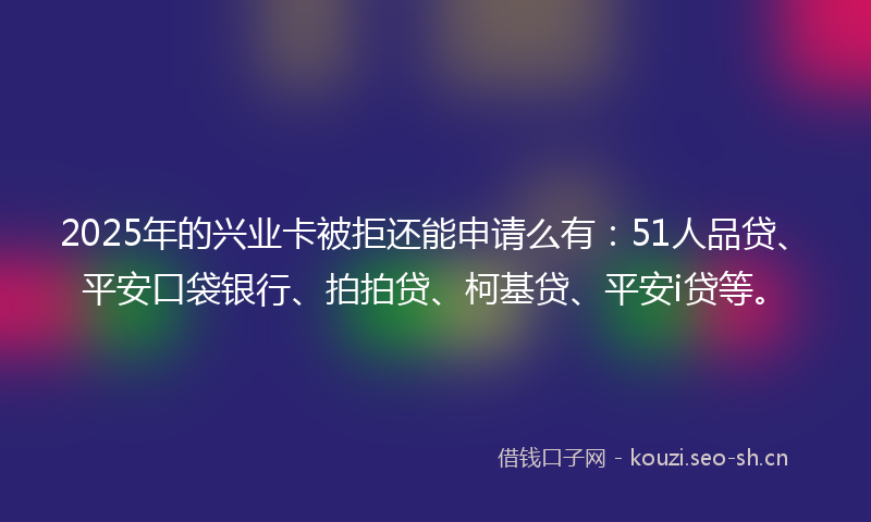 2025年的兴业卡被拒还能申请么有：51人品贷、平安口袋银行、拍拍贷、柯基贷、平安i贷等。