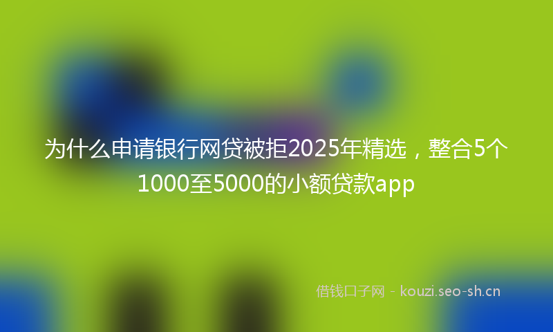 为什么申请银行网贷被拒2025年精选，整合5个1000至5000的小额贷款app