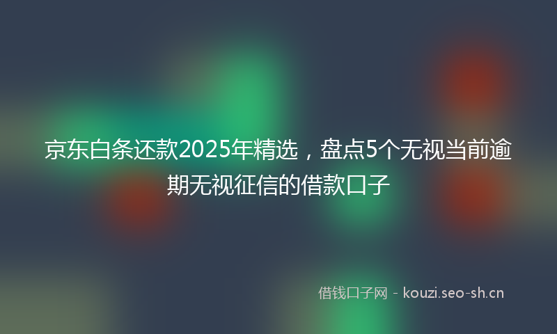 京东白条还款2025年精选，盘点5个无视当前逾期无视征信的借款口子