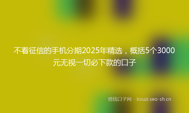 不看征信的手机分期2025年精选，概括5个3000元无视一切必下款的口子