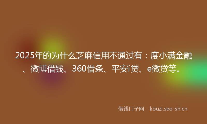 2025年的为什么芝麻信用不通过有：度小满金融、微博借钱、360借条、平安i贷、e微贷等。