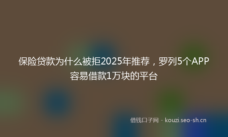 保险贷款为什么被拒2025年推荐，罗列5个APP容易借款1万块的平台