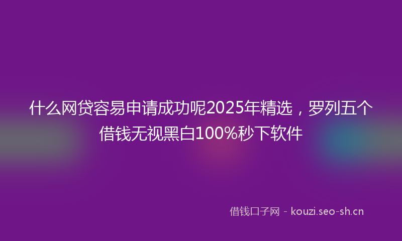什么网贷容易申请成功呢2025年精选，罗列五个借钱无视黑白100%秒下软件
