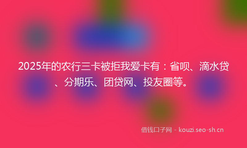 2025年的农行三卡被拒我爱卡有：省呗、滴水贷、分期乐、团贷网、投友圈等。
