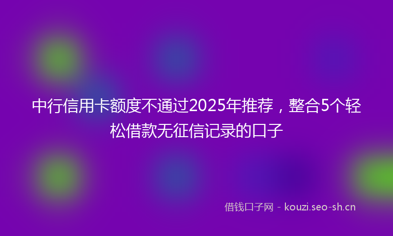 中行信用卡额度不通过2025年推荐，整合5个轻松借款无征信记录的口子