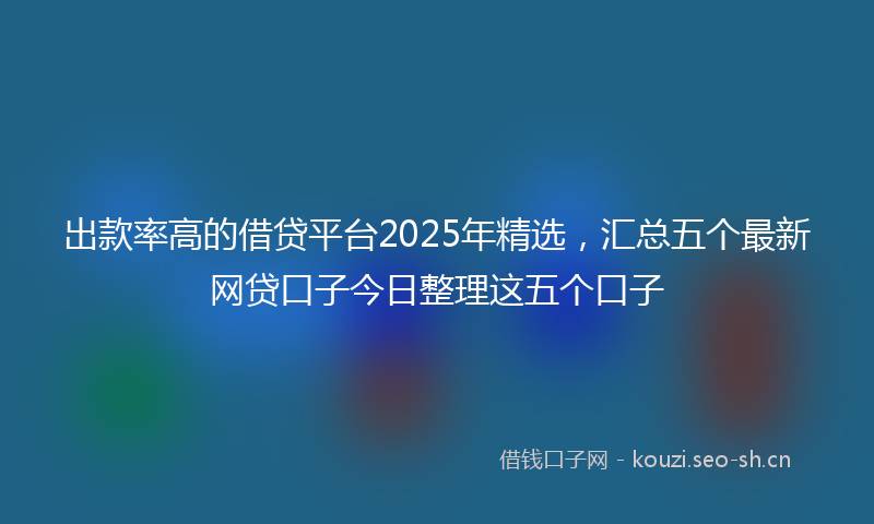 出款率高的借贷平台2025年精选，汇总五个最新网贷口子今日整理这五个口子