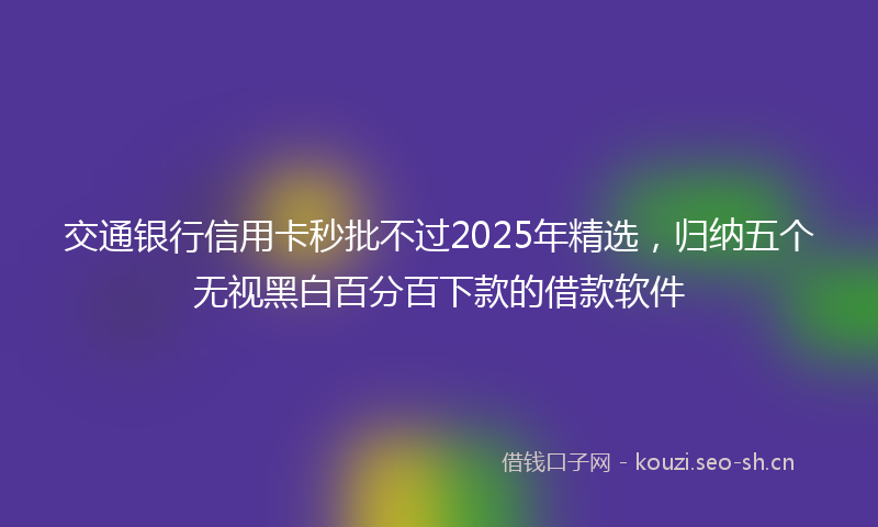 交通银行信用卡秒批不过2025年精选，归纳五个无视黑白百分百下款的借款软件