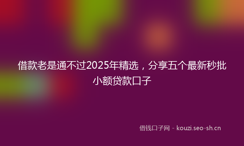借款老是通不过2025年精选,分享五个最新秒批小额贷款口子