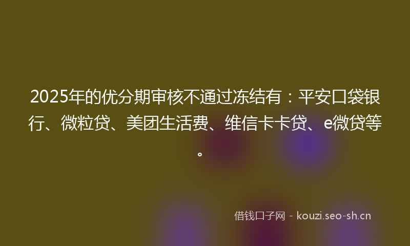 2025年的优分期审核不通过冻结有：平安口袋银行、微粒贷、美团生活费、维信卡卡贷、e微贷等。
