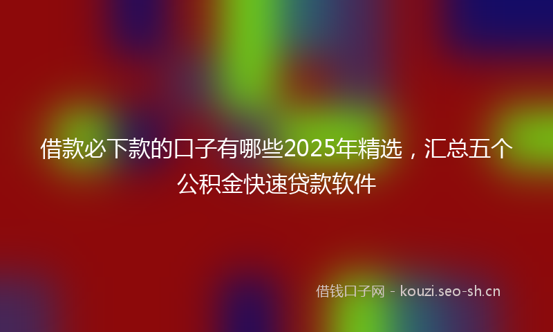 借款必下款的口子有哪些2025年精选，汇总五个公积金快速贷款软件