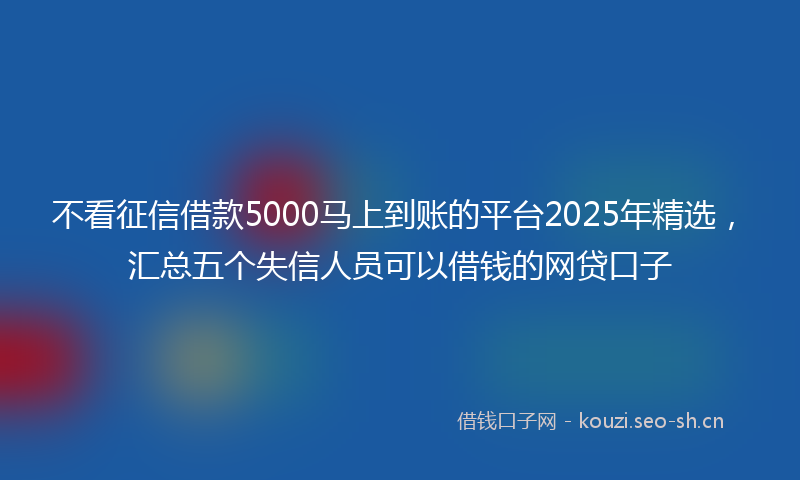 不看征信借款5000马上到账的平台2025年精选,汇总五个失信人员可以借钱的网贷口子