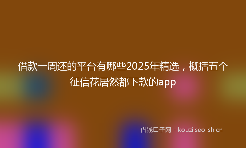 借款一周还的平台有哪些2025年精选,概括五个征信花居然都下款的app