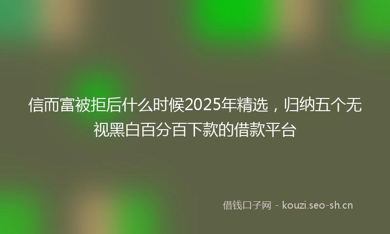 信而富被拒后什么时候2025年精选，归纳五个无视黑白百分百下款的借款平台