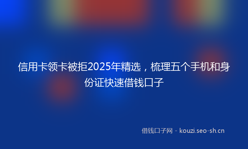 信用卡领卡被拒2025年精选，梳理五个手机和身份证快速借钱口子