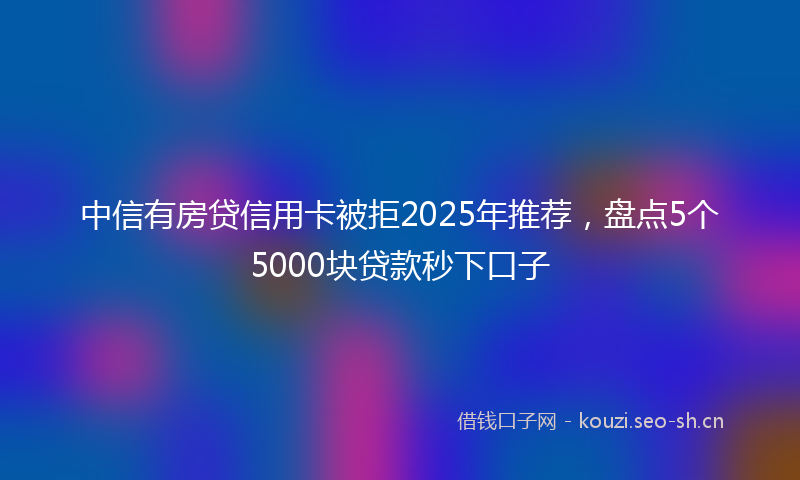 中信有房贷信用卡被拒2025年推荐，盘点5个5000块贷款秒下口子