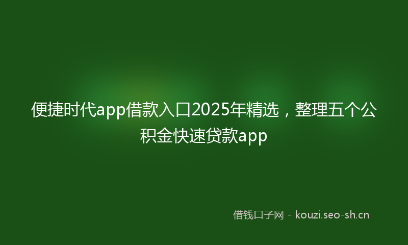 便捷时代app借款入口2025年精选，整理五个公积金快速贷款app
