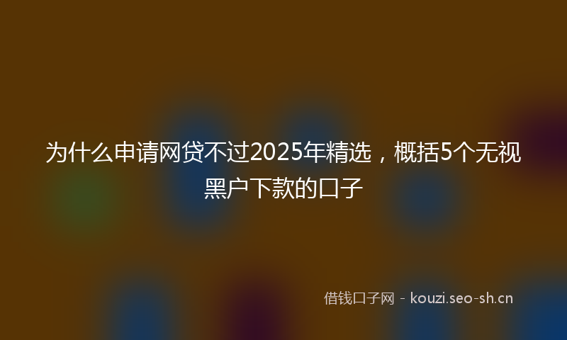 为什么申请网贷不过2025年精选，概括5个无视黑户下款的口子