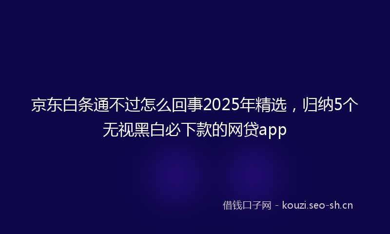 京东白条通不过怎么回事2025年精选，归纳5个无视黑白必下款的网贷app