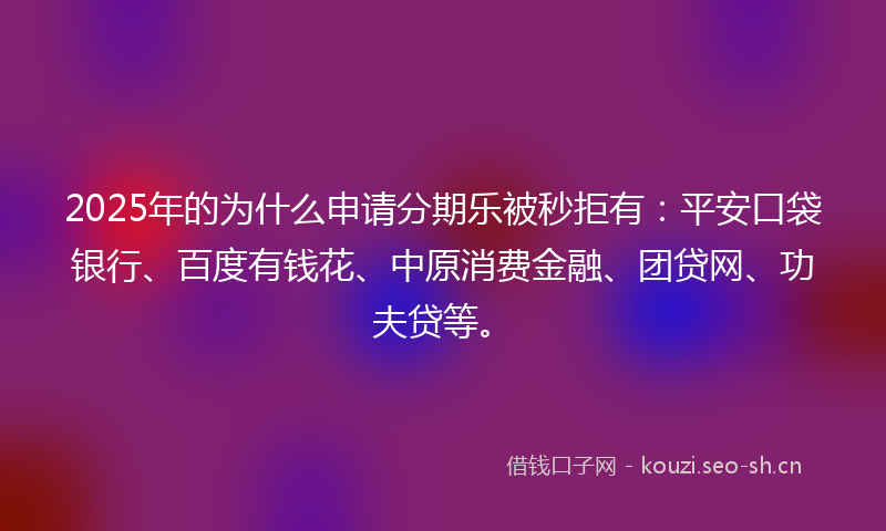 2025年的为什么申请分期乐被秒拒有：平安口袋银行、百度有钱花、中原消费金融、团贷网、功夫贷等。