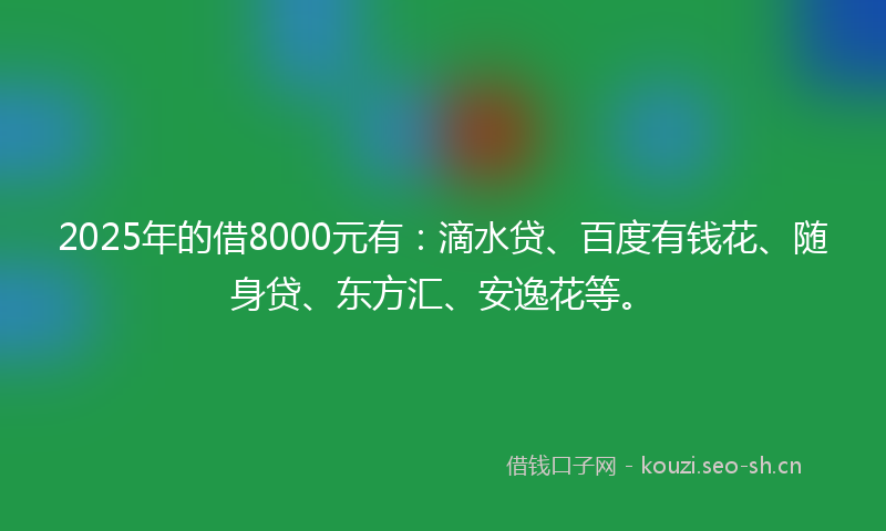 2025年的借8000元有：滴水贷、百度有钱花、随身贷、东方汇、安逸花等。