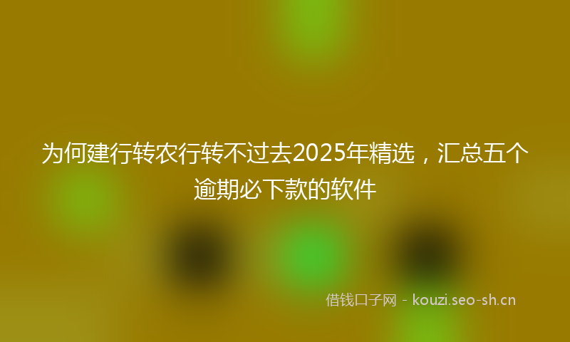 为何建行转农行转不过去2025年精选，汇总五个逾期必下款的软件