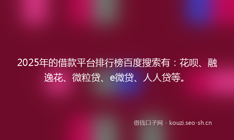 2025年的借款平台排行榜百度搜索有：花呗、融逸花、微粒贷、e微贷、人人贷等。