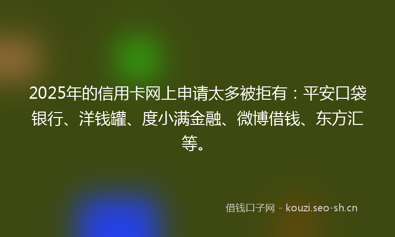 2025年的信用卡网上申请太多被拒有：平安口袋银行、洋钱罐、度小满金融、微博借钱、东方汇等。