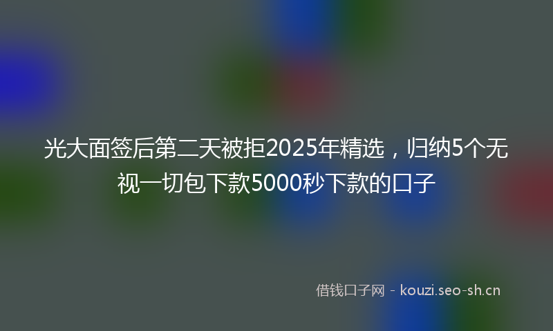 光大面签后第二天被拒2025年精选,归纳5个无视一切包下款5000秒下款的口子