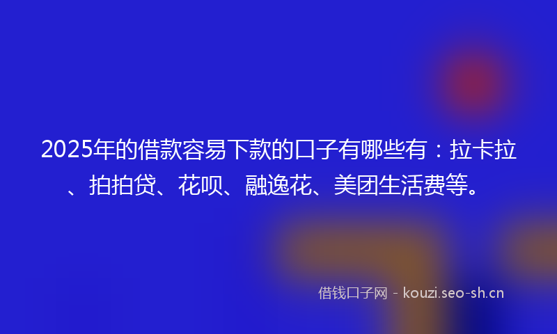 2025年的借款容易下款的口子有哪些有：拉卡拉、拍拍贷、花呗、融逸花、美团生活费等。