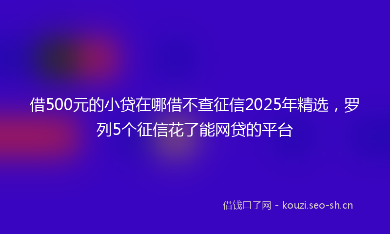 借500元的小贷在哪借不查征信2025年精选，罗列5个征信花了能网贷的平台