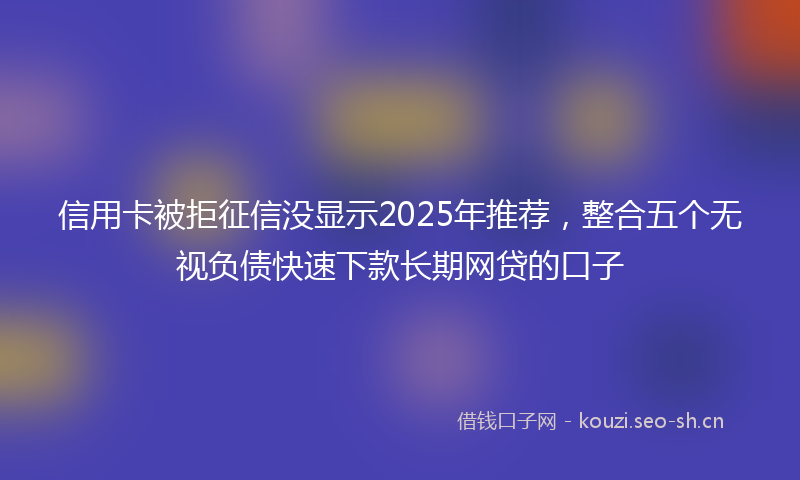 信用卡被拒征信没显示2025年推荐,整合五个无视负债快速下款长期网贷的口子