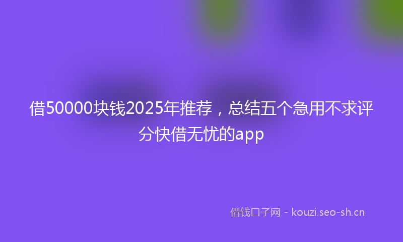 借50000块钱2025年推荐，总结五个急用不求评分快借无忧的app