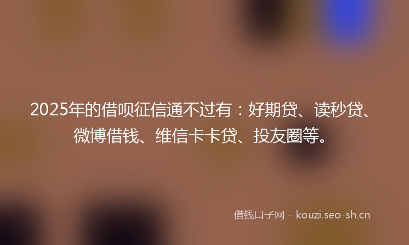2025年的借呗征信通不过有：好期贷、读秒贷、微博借钱、维信卡卡贷、投友圈等。