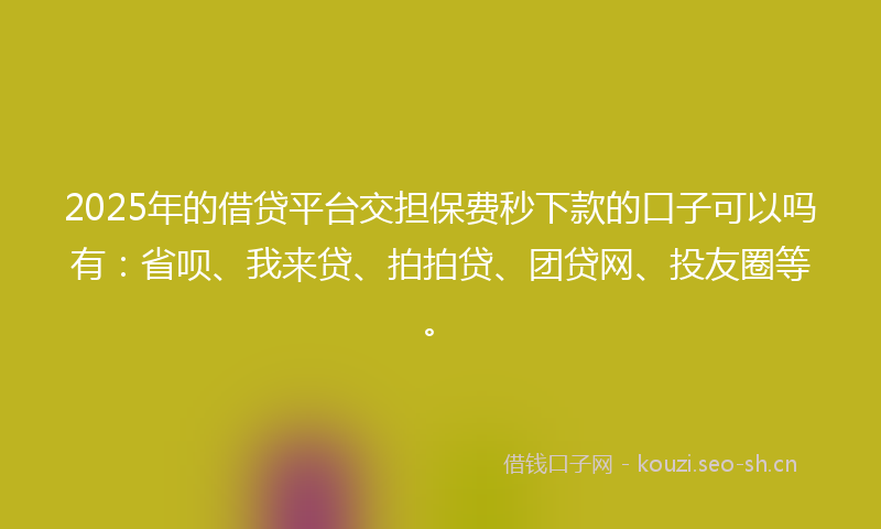 2025年的借贷平台交担保费秒下款的口子可以吗有：省呗、我来贷、拍拍贷、团贷网、投友圈等。