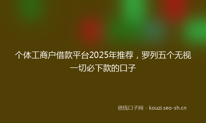 个体工商户借款平台2025年推荐，罗列五个无视一切必下款的口子