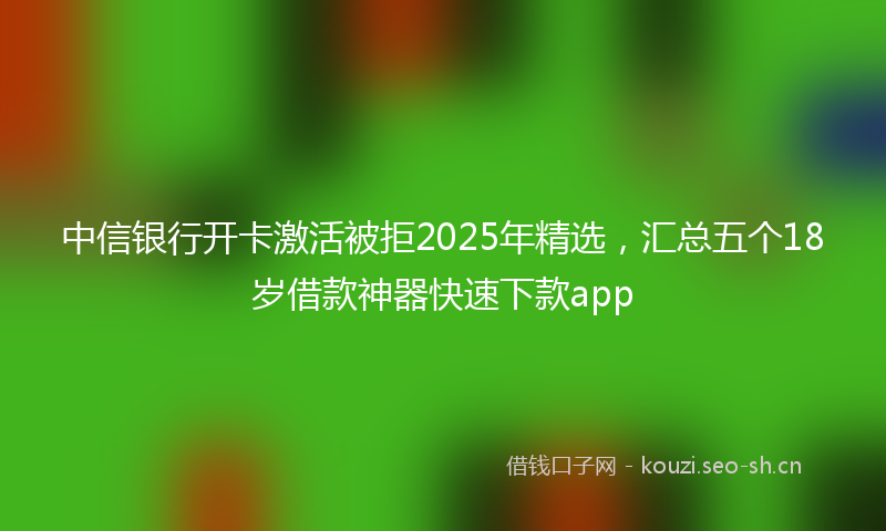 中信银行开卡激活被拒2025年精选，汇总五个18岁借款神器快速下款app
