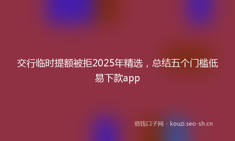 交行临时提额被拒2025年精选，总结五个门槛低易下款app