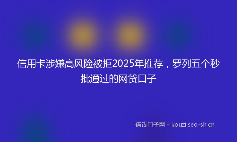 信用卡涉嫌高风险被拒2025年推荐，罗列五个秒批通过的网贷口子