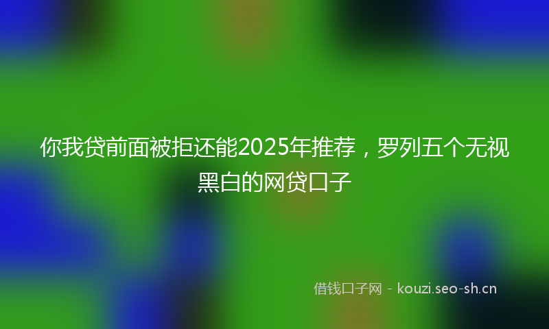 你我贷前面被拒还能2025年推荐，罗列五个无视黑白的网贷口子