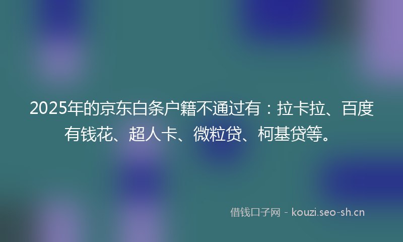 2025年的京东白条户籍不通过有：拉卡拉、百度有钱花、超人卡、微粒贷、柯基贷等。