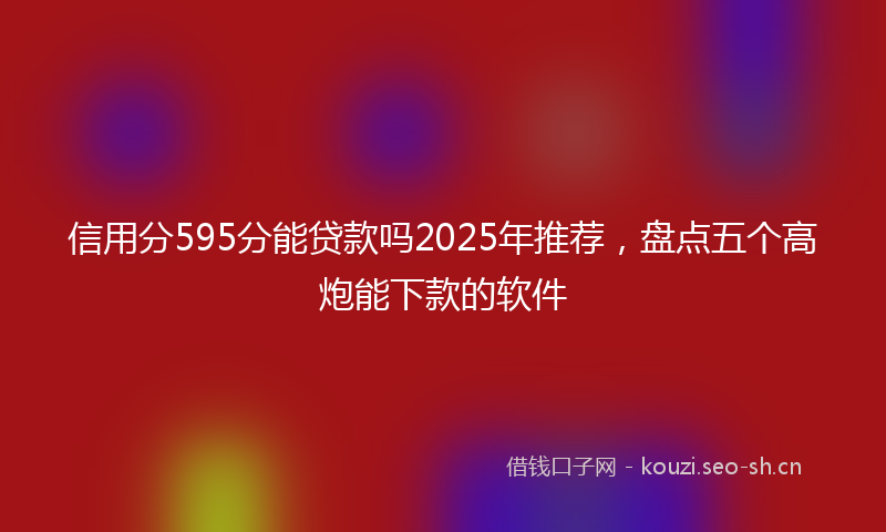 信用分595分能贷款吗2025年推荐，盘点五个高炮能下款的软件