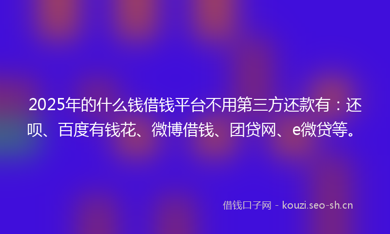 2025年的什么钱借钱平台不用第三方还款有：还呗、百度有钱花、微博借钱、团贷网、e微贷等。