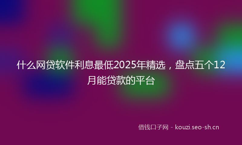 什么网贷软件利息最低2025年精选，盘点五个12月能贷款的平台