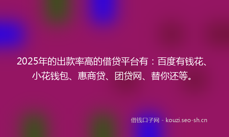 2025年的出款率高的借贷平台有:百度有钱花、小花钱包、惠商贷、团贷网、替你还等。