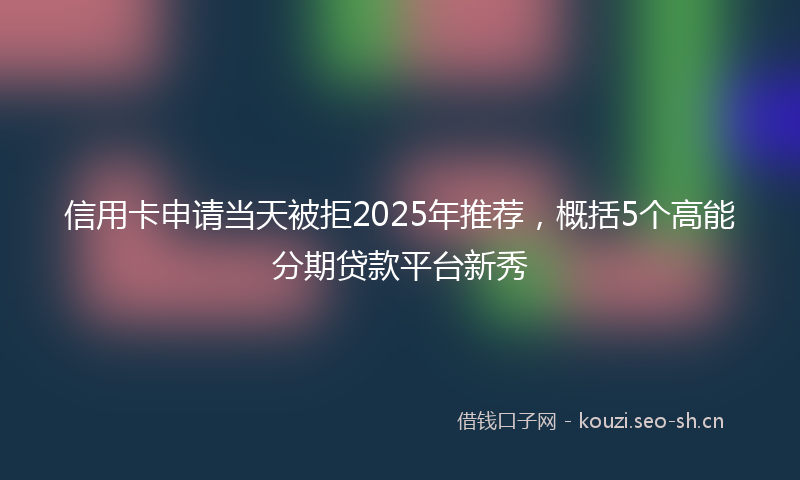信用卡申请当天被拒2025年推荐，概括5个高能分期贷款平台新秀