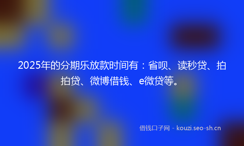 2025年的分期乐放款时间有:省呗、读秒贷、拍拍贷、微博借钱、e微贷等。