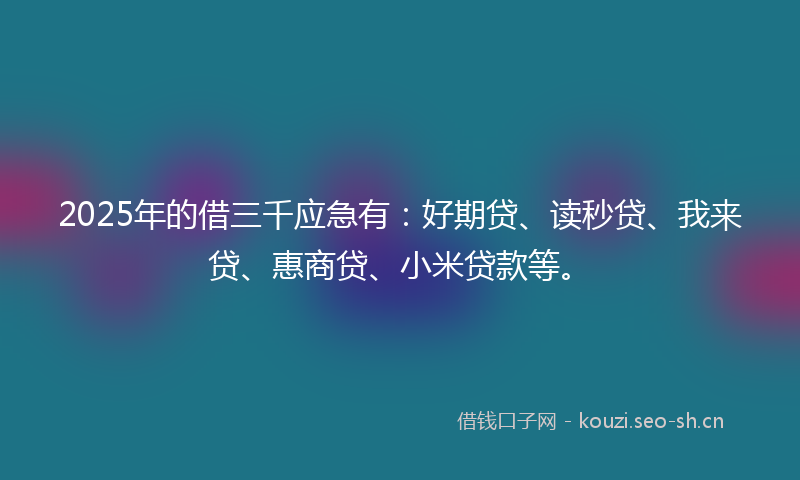 2025年的借三千应急有：好期贷、读秒贷、我来贷、惠商贷、小米贷款等。