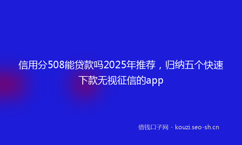 信用分508能贷款吗2025年推荐，归纳五个快速下款无视征信的app