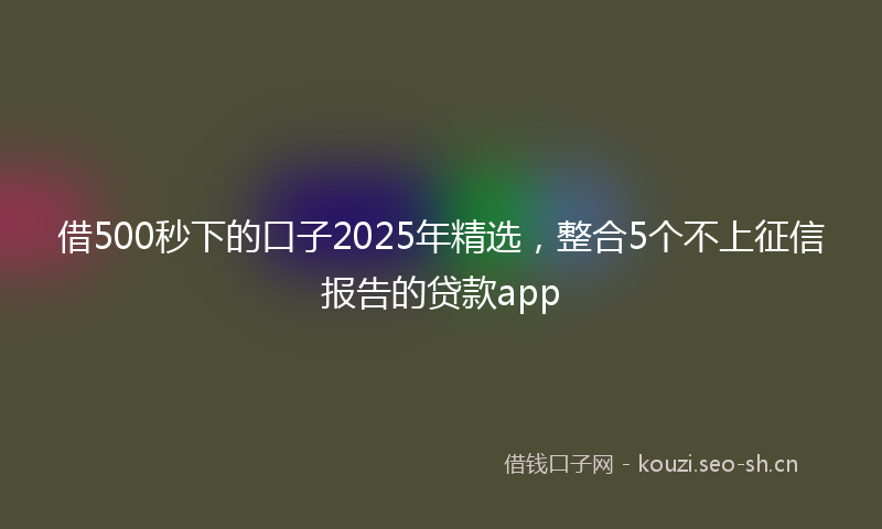 借500秒下的口子2025年精选,整合5个不上征信报告的贷款app